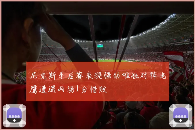 尼克斯季后赛表现强劲唯独对阵老鹰遭遇两场1分惜败