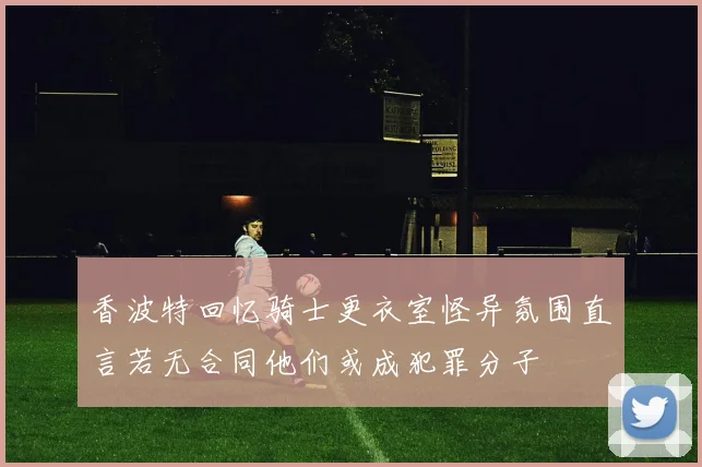 香波特回忆骑士更衣室怪异氛围直言若无合同他们或成犯罪分子