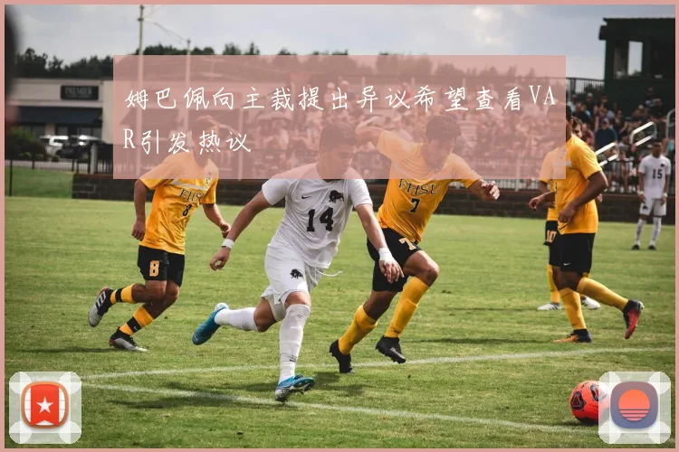姆巴佩向主裁提出异议希望查看VAR引发热议