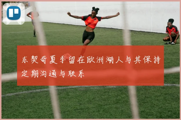 东契奇夏季留在欧洲湖人与其保持定期沟通与联系