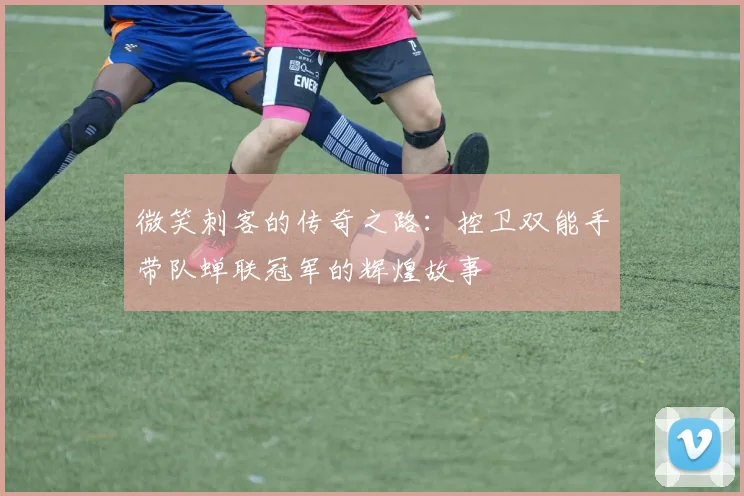 微笑刺客的传奇之路：控卫双能手带队蝉联冠军的辉煌故事