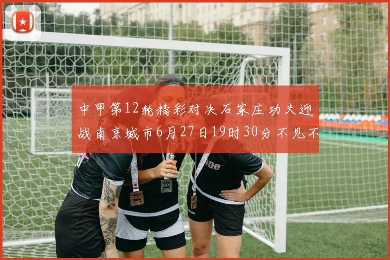 中甲第12轮精彩对决石家庄功夫迎战南京城市6月27日19时30分不见不散
