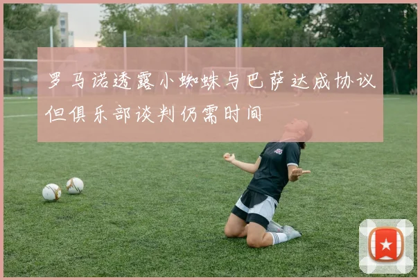 罗马诺透露小蜘蛛与巴萨达成协议但俱乐部谈判仍需时间