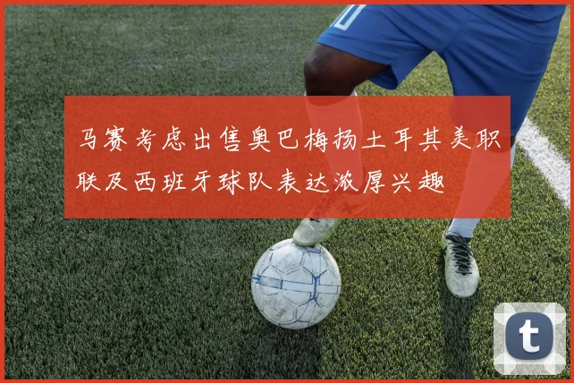 马赛考虑出售奥巴梅扬土耳其美职联及西班牙球队表达浓厚兴趣