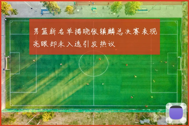 男篮新名单揭晓张镇麟总决赛表现亮眼却未入选引发热议