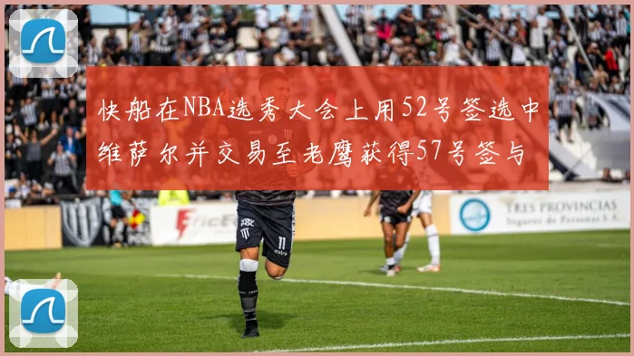 快船在NBA选秀大会上用52号签选中维萨尔并交易至老鹰获得57号签与现金补偿