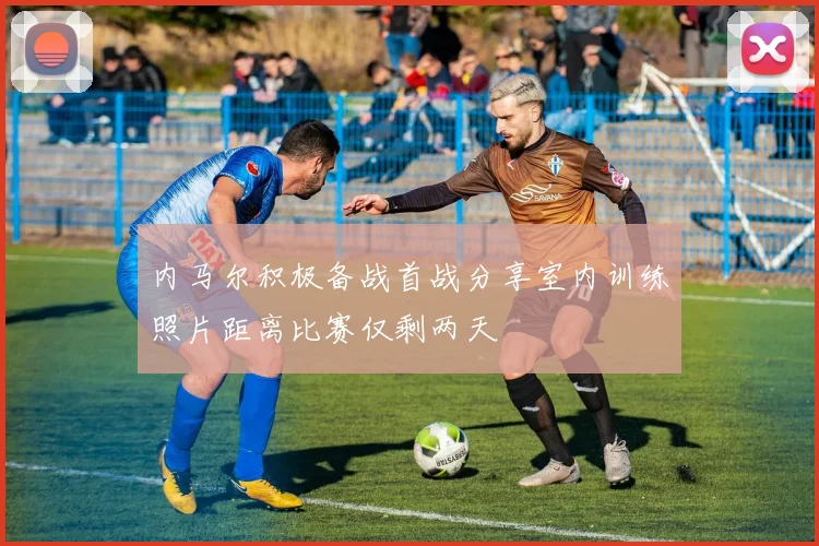 内马尔积极备战首战分享室内训练照片距离比赛仅剩两天