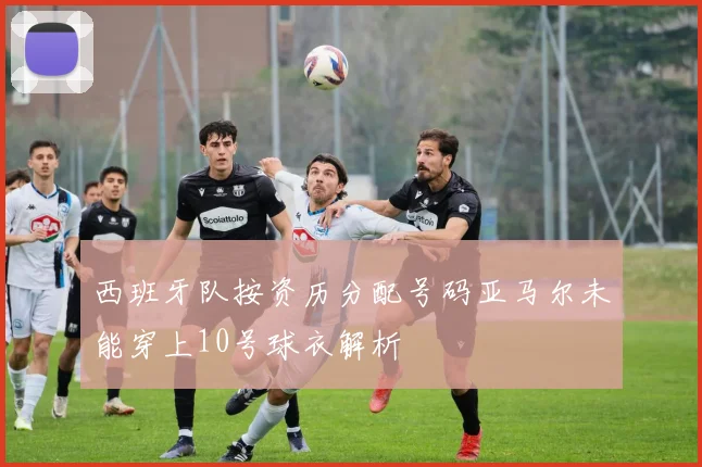 西班牙队按资历分配号码亚马尔未能穿上10号球衣解析