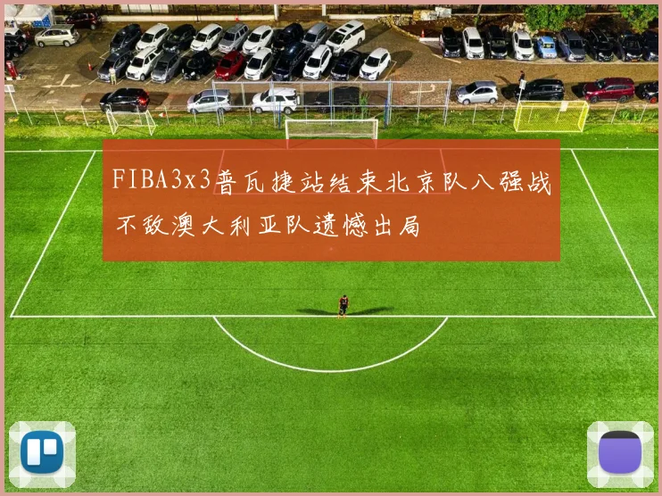 FIBA3x3普瓦捷站结束北京队八强战不敌澳大利亚队遗憾出局