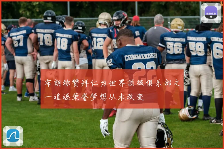 布朗称赞拜仁为世界顶级俱乐部之一追逐荣誉梦想从未改变