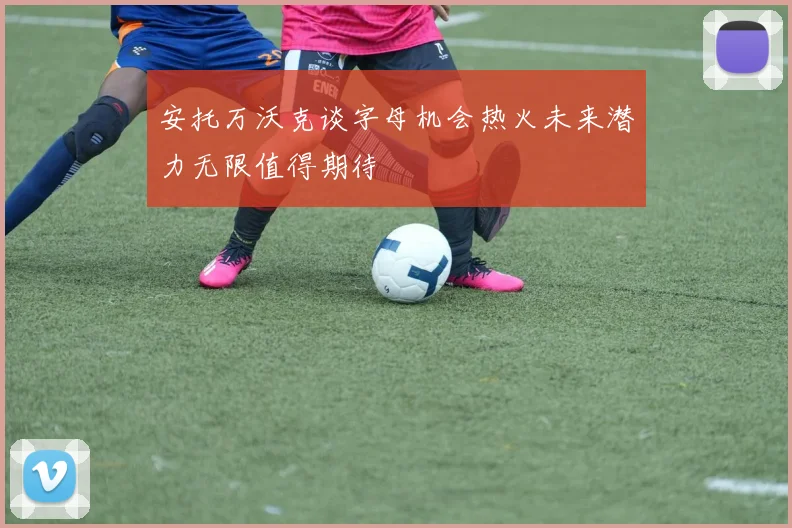 安托万沃克谈字母机会热火未来潜力无限值得期待
