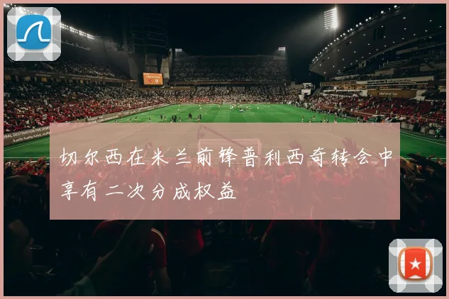 切尔西在米兰前锋普利西奇转会中享有二次分成权益