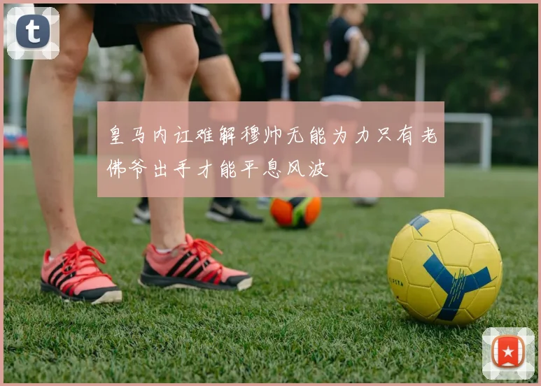 皇马内讧难解穆帅无能为力只有老佛爷出手才能平息风波