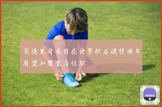 莫德里奇或将在世界杯后退役明年有望加盟皇马任职