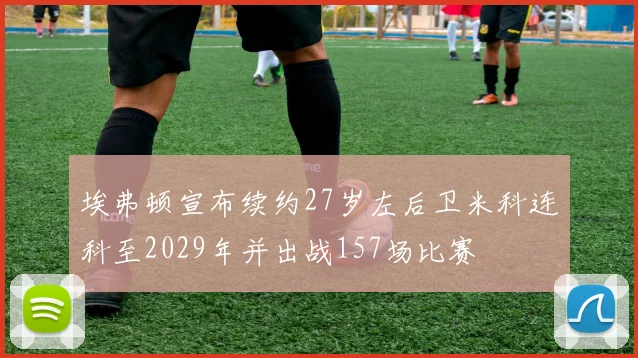 埃弗顿宣布续约27岁左后卫米科连科至2029年并出战157场比赛