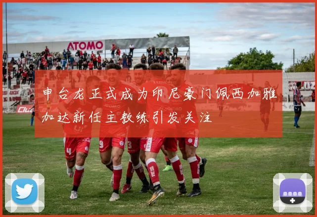 申台龙正式成为印尼豪门佩西加雅加达新任主教练引发关注