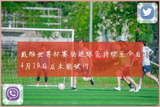 戴维世界杯赛场进球荒持续至今自4月19日后未能破门